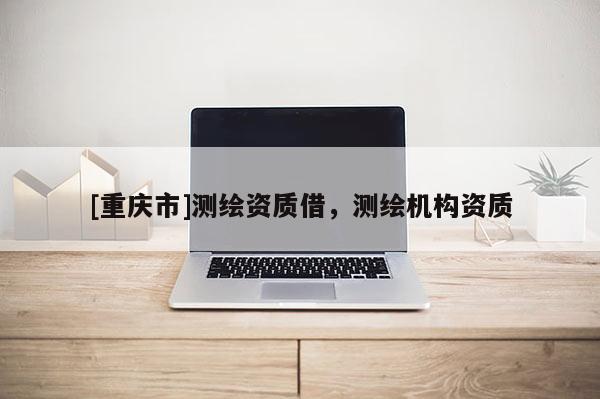 [重慶市]測繪資質(zhì)借，測繪機構(gòu)資質(zhì)