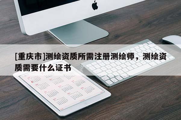 [重慶市]測(cè)繪資質(zhì)所需注冊(cè)測(cè)繪師，測(cè)繪資質(zhì)需要什么證書