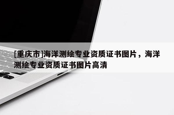 [重慶市]海洋測繪專業(yè)資質(zhì)證書圖片，海洋測繪專業(yè)資質(zhì)證書圖片高清