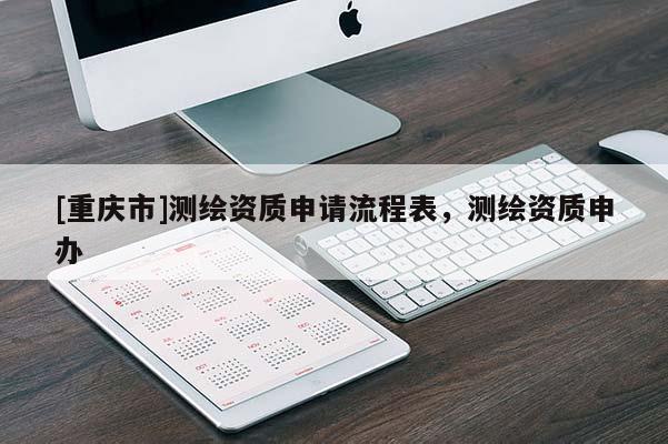 [重慶市]測繪資質(zhì)申請流程表，測繪資質(zhì)申辦