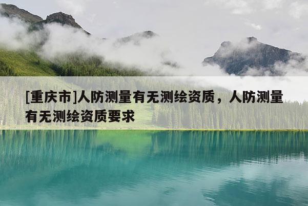 [重慶市]人防測量有無測繪資質，人防測量有無測繪資質要求