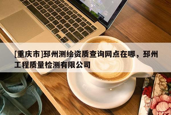 [重慶市]邳州測繪資質(zhì)查詢網(wǎng)點在哪，邳州工程質(zhì)量檢測有限公司