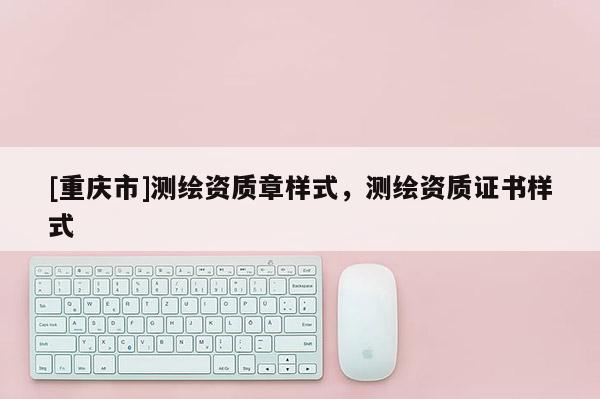 [重慶市]測繪資質(zhì)章樣式，測繪資質(zhì)證書樣式
