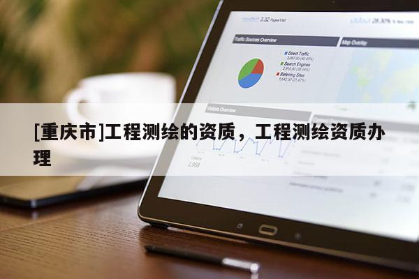 [重慶市]工程測(cè)繪的資質(zhì)，工程測(cè)繪資質(zhì)辦理