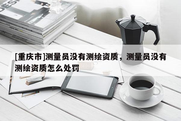 [重慶市]測量員沒有測繪資質(zhì)，測量員沒有測繪資質(zhì)怎么處罰