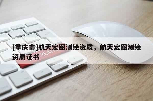 [重慶市]航天宏圖測(cè)繪資質(zhì)，航天宏圖測(cè)繪資質(zhì)證書(shū)