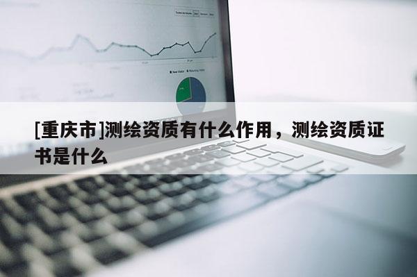 [重慶市]測(cè)繪資質(zhì)有什么作用，測(cè)繪資質(zhì)證書(shū)是什么