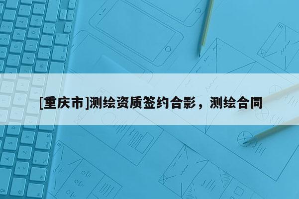 [重慶市]測(cè)繪資質(zhì)簽約合影，測(cè)繪合同