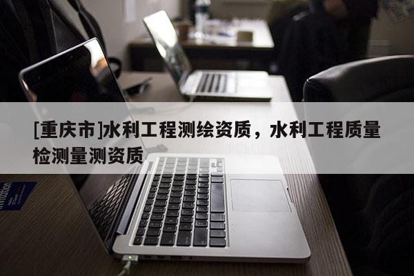 [重慶市]水利工程測繪資質，水利工程質量檢測量測資質