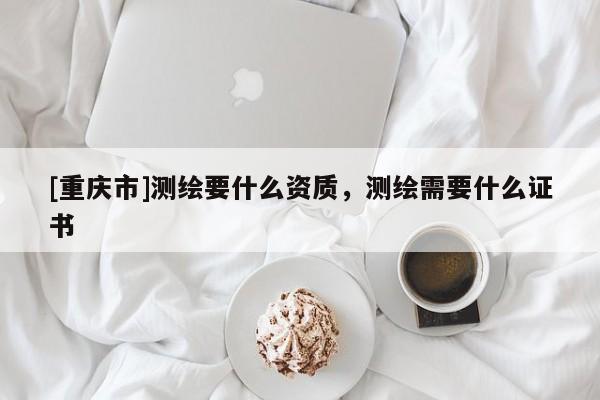 [重慶市]測繪要什么資質(zhì)，測繪需要什么證書