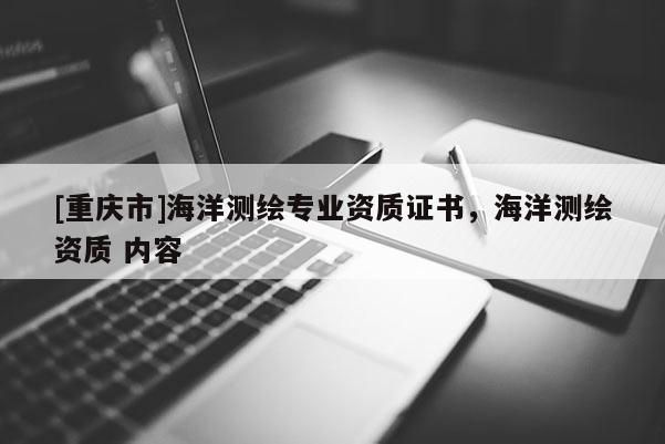 [重慶市]海洋測(cè)繪專業(yè)資質(zhì)證書，海洋測(cè)繪資質(zhì) 內(nèi)容