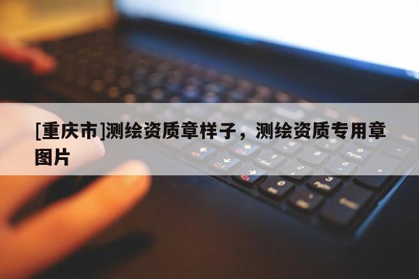 [重慶市]測繪資質(zhì)章樣子，測繪資質(zhì)專用章圖片