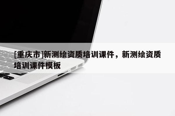 [重慶市]新測繪資質(zhì)培訓(xùn)課件，新測繪資質(zhì)培訓(xùn)課件模板