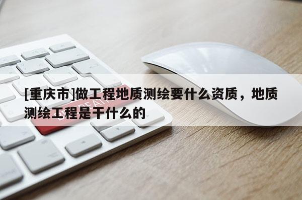 [重慶市]做工程地質(zhì)測繪要什么資質(zhì)，地質(zhì)測繪工程是干什么的