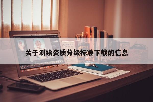 關(guān)于測繪資質(zhì)分級(jí)標(biāo)準(zhǔn)下載的信息