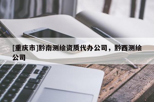 [重慶市]黔南測(cè)繪資質(zhì)代辦公司，黔西測(cè)繪公司
