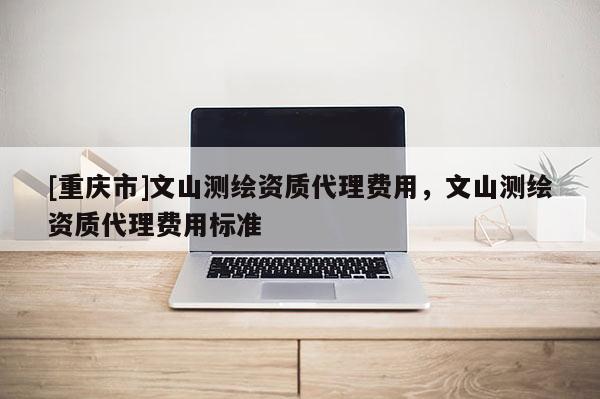[重慶市]文山測繪資質(zhì) *** 費(fèi)用，文山測繪資質(zhì) *** 費(fèi)用標(biāo)準(zhǔn)