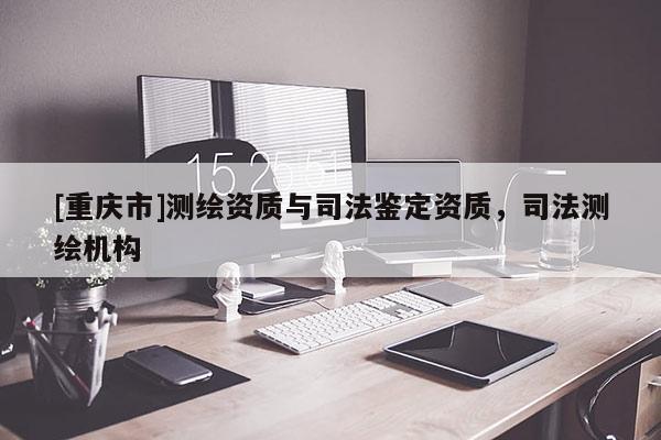 [重慶市]測繪資質(zhì)與司法鑒定資質(zhì)，司法測繪機構(gòu)