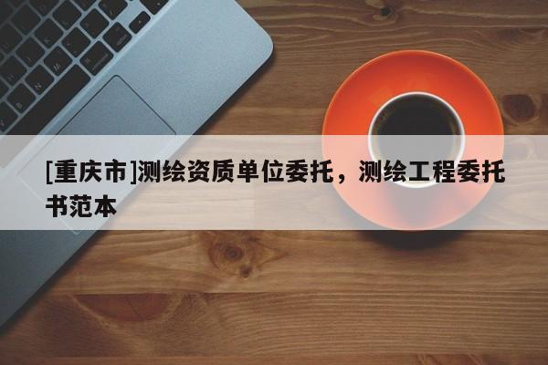 [重慶市]測(cè)繪資質(zhì)單位委托，測(cè)繪工程委托書(shū)范本