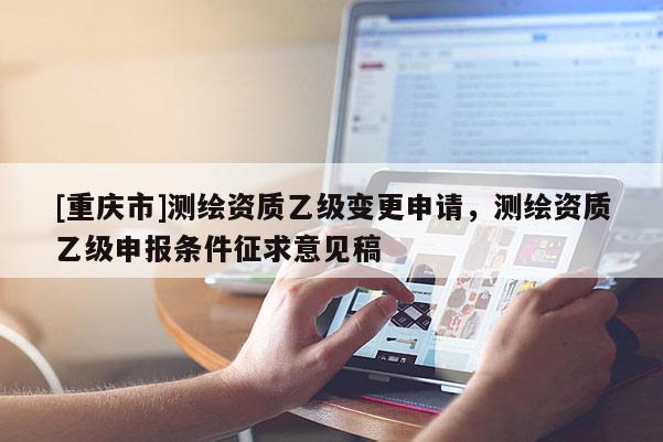 [重慶市]測(cè)繪資質(zhì)乙級(jí)變更申請(qǐng)，測(cè)繪資質(zhì)乙級(jí)申報(bào)條件征求意見(jiàn)稿