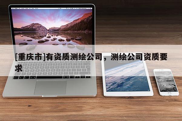 [重慶市]有資質(zhì)測繪公司，測繪公司資質(zhì)要求