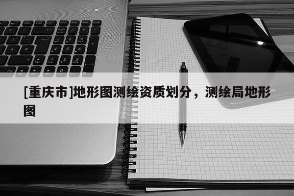 [重慶市]地形圖測繪資質(zhì)劃分，測繪局地形圖