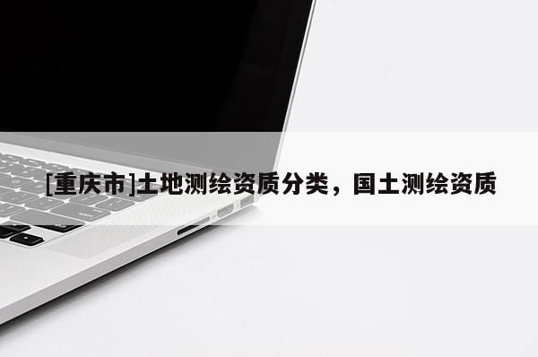 [重慶市]土地測繪資質分類，國土測繪資質