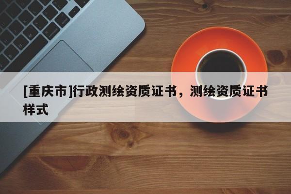 [重慶市]行政測(cè)繪資質(zhì)證書，測(cè)繪資質(zhì)證書樣式