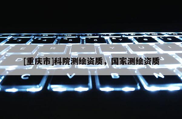 [重慶市]科院測繪資質(zhì)，國家測繪資質(zhì)