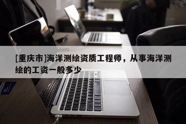 [重慶市]海洋測(cè)繪資質(zhì)工程師，從事海洋測(cè)繪的工資一般多少