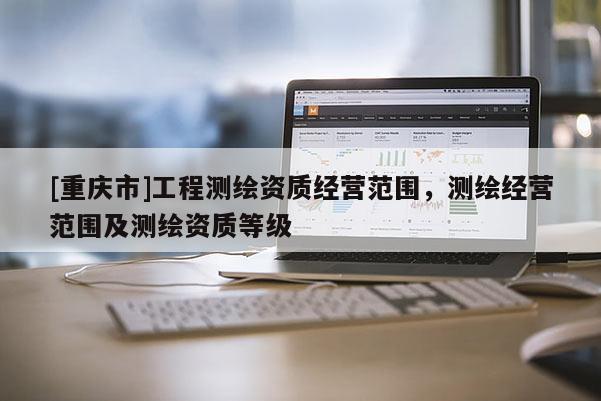 [重慶市]工程測繪資質(zhì)經(jīng)營范圍，測繪經(jīng)營范圍及測繪資質(zhì)等級