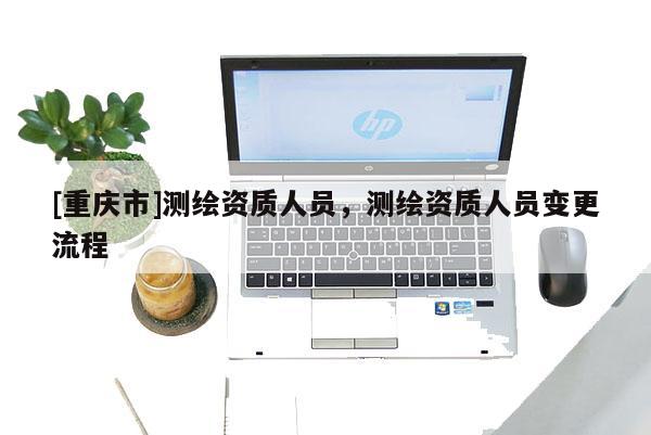 [重慶市]測繪資質(zhì)人員，測繪資質(zhì)人員變更流程