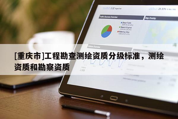 [重慶市]工程勘查測(cè)繪資質(zhì)分級(jí)標(biāo)準(zhǔn)，測(cè)繪資質(zhì)和勘察資質(zhì)