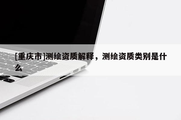 [重慶市]測繪資質(zhì)解釋，測繪資質(zhì)類別是什么