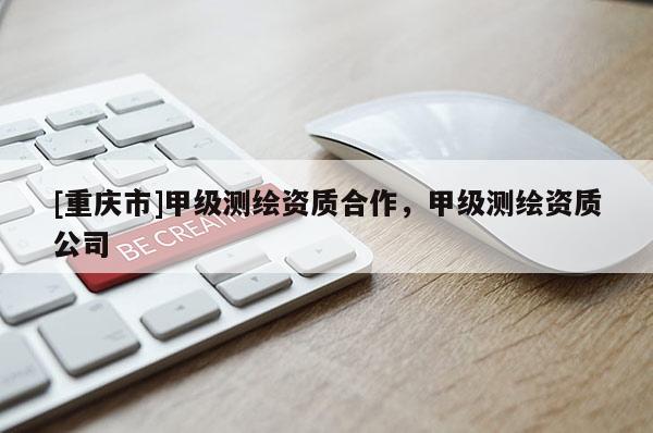 [重慶市]甲級(jí)測(cè)繪資質(zhì)合作，甲級(jí)測(cè)繪資質(zhì)公司