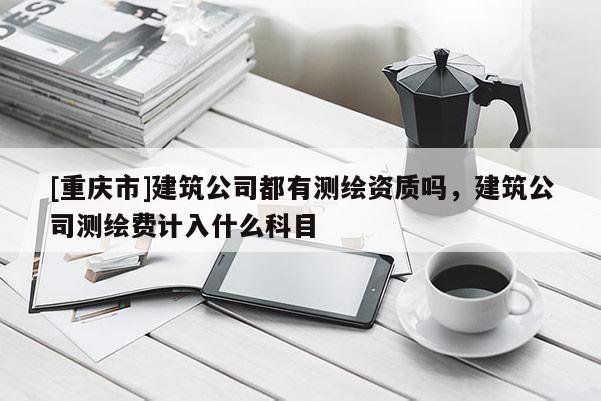 [重慶市]建筑公司都有測(cè)繪資質(zhì)嗎，建筑公司測(cè)繪費(fèi)計(jì)入什么科目