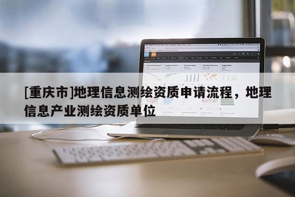 [重慶市]地理信息測繪資質(zhì)申請(qǐng)流程，地理信息產(chǎn)業(yè)測繪資質(zhì)單位
