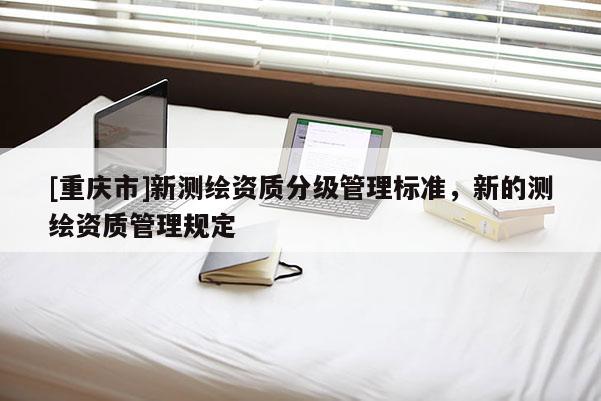 [重慶市]新測繪資質(zhì)分級管理標準，新的測繪資質(zhì)管理規(guī)定