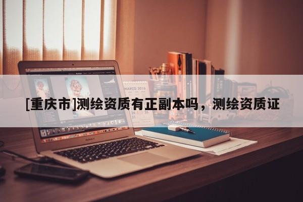 [重慶市]測(cè)繪資質(zhì)有正副本嗎，測(cè)繪資質(zhì)證
