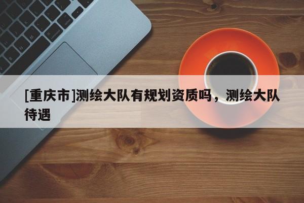 [重慶市]測繪大隊有規(guī)劃資質(zhì)嗎，測繪大隊待遇