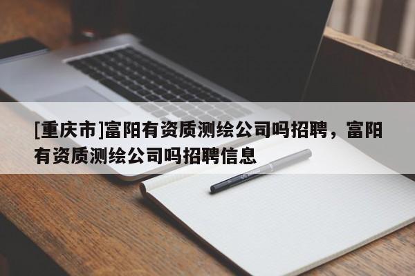 [重慶市]富陽有資質(zhì)測繪公司嗎 *** ，富陽有資質(zhì)測繪公司嗎 *** 信息