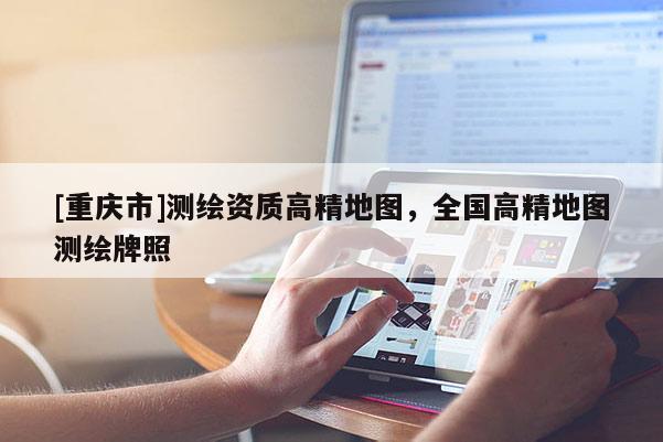 [重慶市]測繪資質(zhì)高精地圖，全國高精地圖測繪牌照