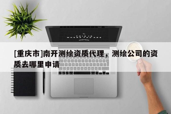 [重慶市]南開(kāi)測(cè)繪資質(zhì) *** ，測(cè)繪公司的資質(zhì)去哪里申請(qǐng)
