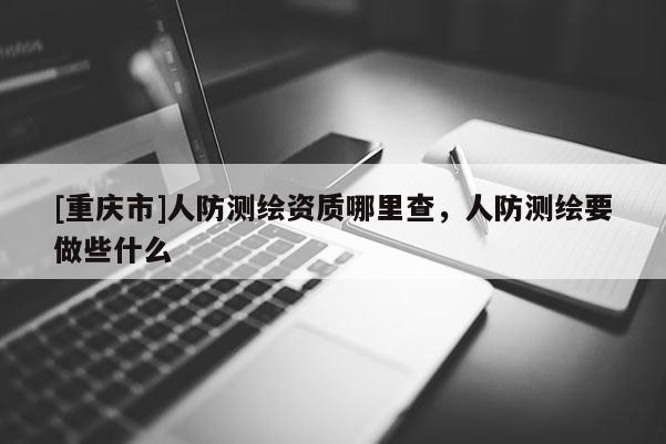 [重慶市]人防測繪資質(zhì)哪里查，人防測繪要做些什么