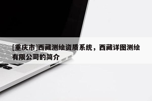 [重慶市]西藏測繪資質(zhì)系統(tǒng)，西藏詳圖測繪有限公司的簡介