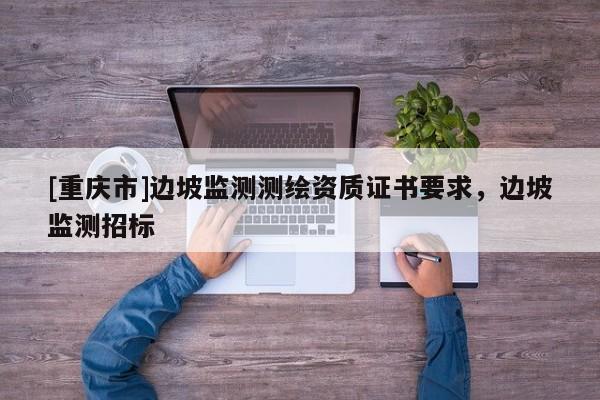 [重慶市]邊坡監(jiān)測(cè)測(cè)繪資質(zhì)證書要求，邊坡監(jiān)測(cè)招標(biāo)