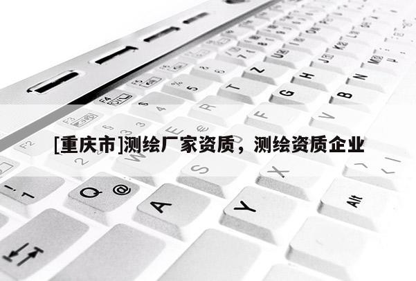 [重慶市]測繪廠家資質(zhì)，測繪資質(zhì)企業(yè)