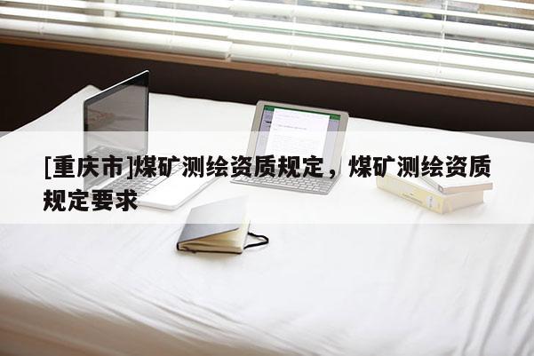[重慶市]煤礦測繪資質(zhì)規(guī)定，煤礦測繪資質(zhì)規(guī)定要求