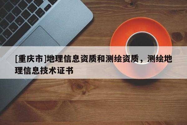 [重慶市]地理信息資質和測繪資質，測繪地理信息技術證書