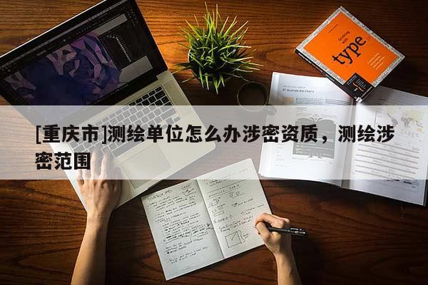 [重慶市]測(cè)繪單位怎么辦涉密資質(zhì)，測(cè)繪涉密范圍